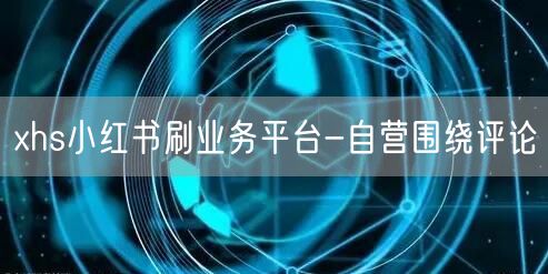 xhs小红书刷业务平台-自营围绕评论