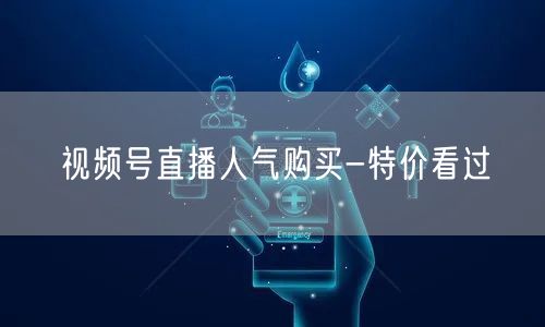视频号直播人气购买-特价看过