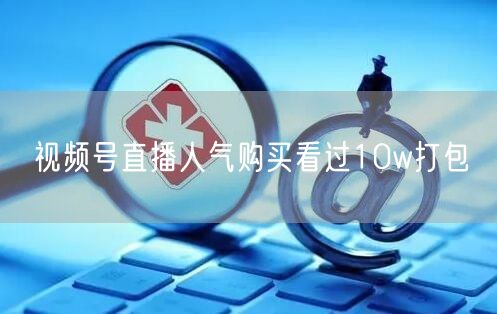 视频号直播人气购买看过10w打包