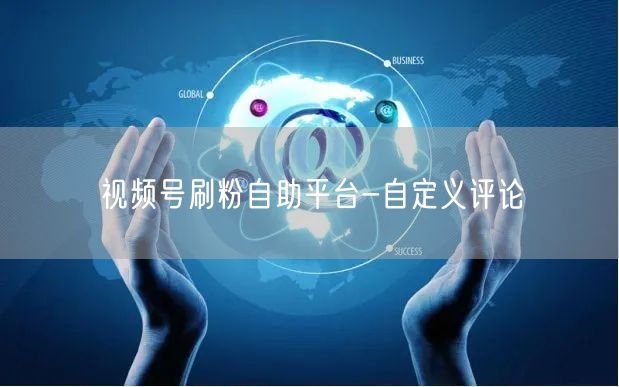 视频号刷粉自助平台-自定义评论