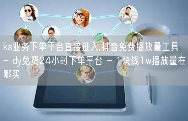 ks业务下单平台直接进入,抖音免费播放量