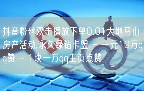抖音粉丝双击播放下单0.01大地马山房产