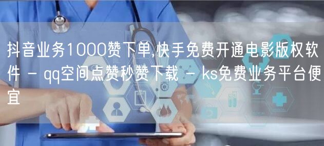 抖音业务1000赞下单,快手免费开通电影