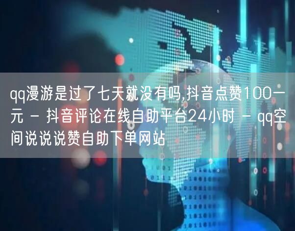 qq漫游是过了七天就没有吗,抖音点赞10