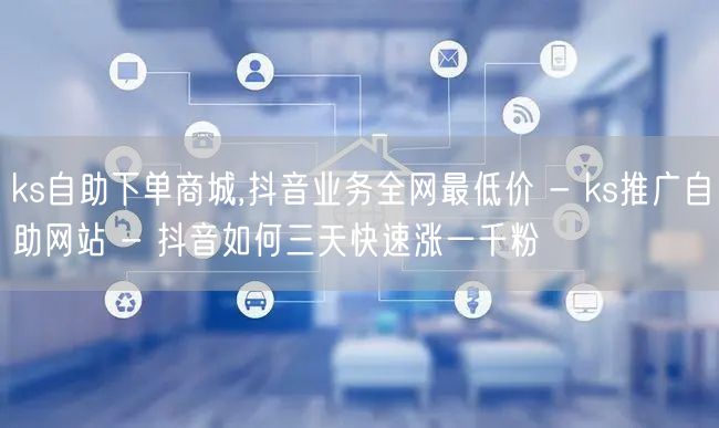 ks自助下单商城,抖音业务全网最低价 -