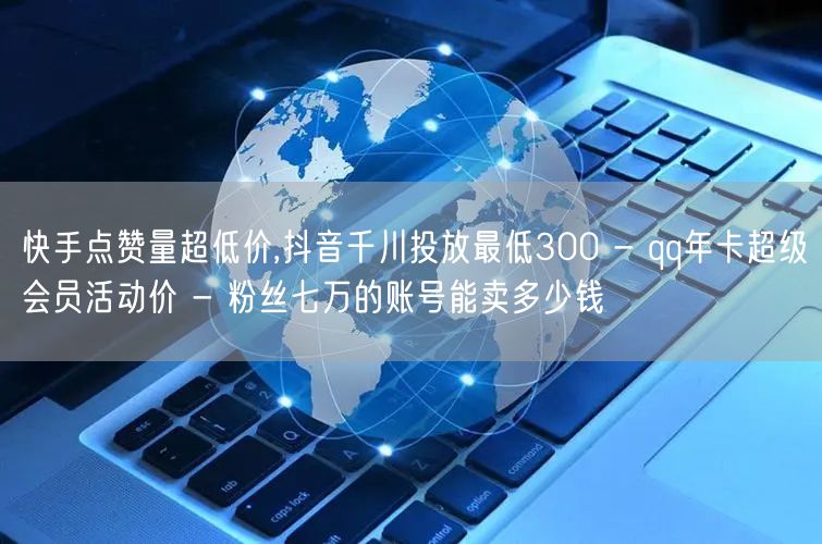 快手点赞量超低价,抖音千川投放最低300
