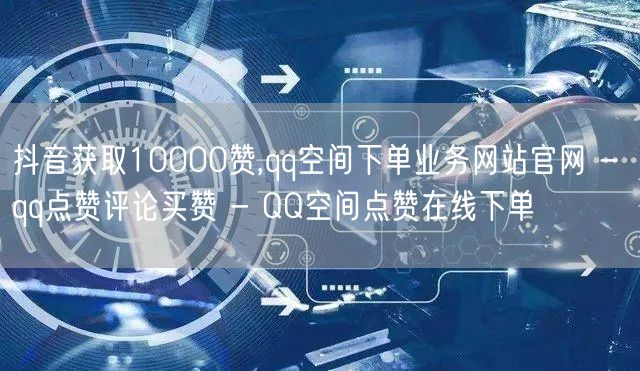 抖音获取10000赞,qq空间下单业务网