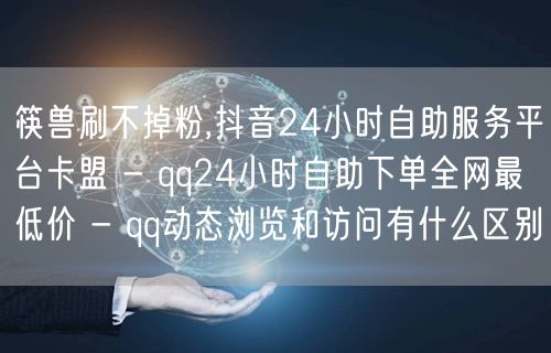 筷兽刷不掉粉,抖音24小时自助服务平台卡