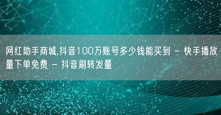 网红助手商城,抖音100万账号多少钱能买