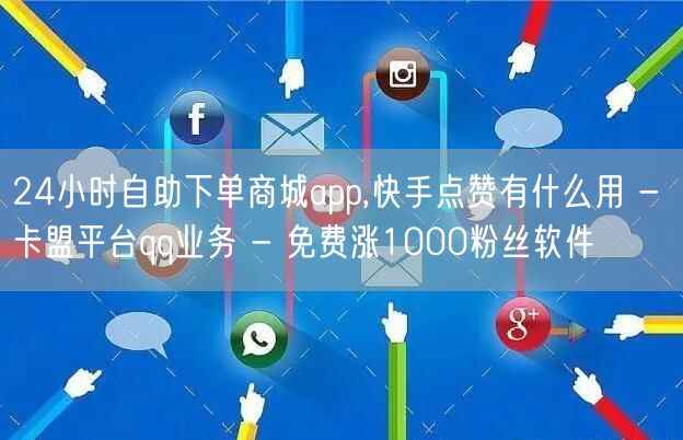 24小时自助下单商城app,快手点赞有什