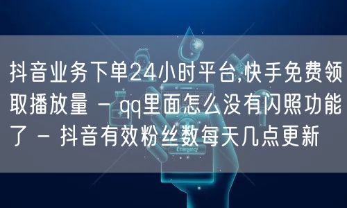 抖音业务下单24小时平台,快手免费领取播