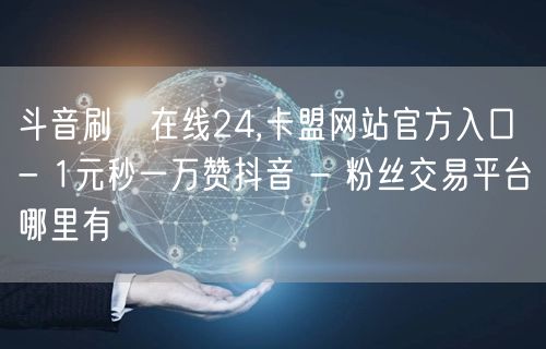 斗音刷讚在线24,卡盟网站官方入口 - 
