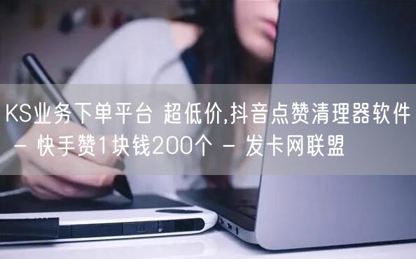 KS业务下单平台 超低价,抖音点赞清理器