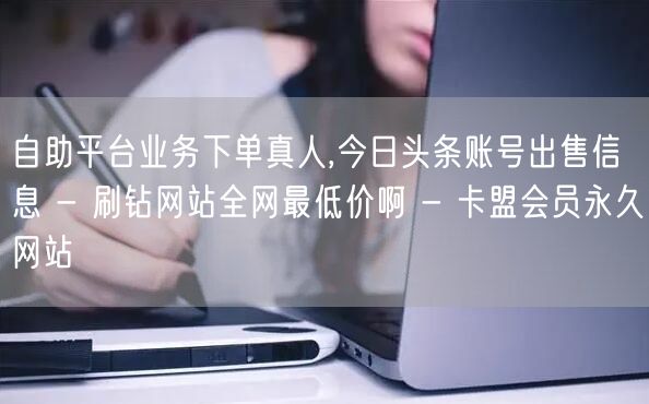 自助平台业务下单真人,今日头条账号出售信