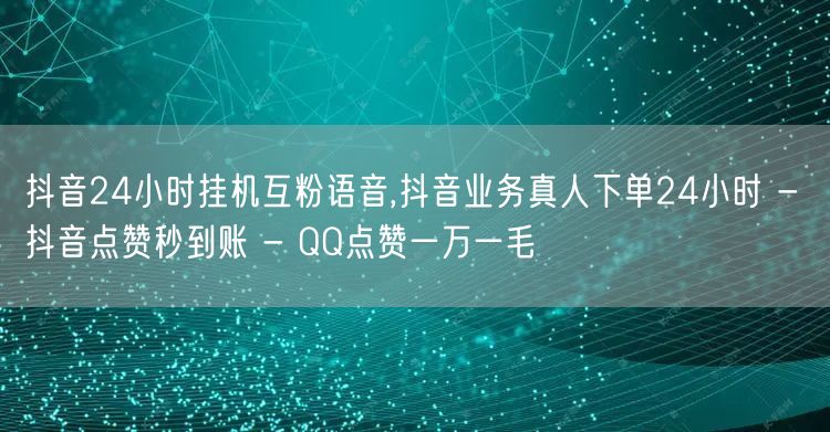 抖音24小时挂机互粉语音,抖音业务真人下