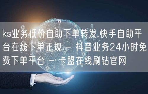 ks业务低价自助下单转发,快手自助平台在
