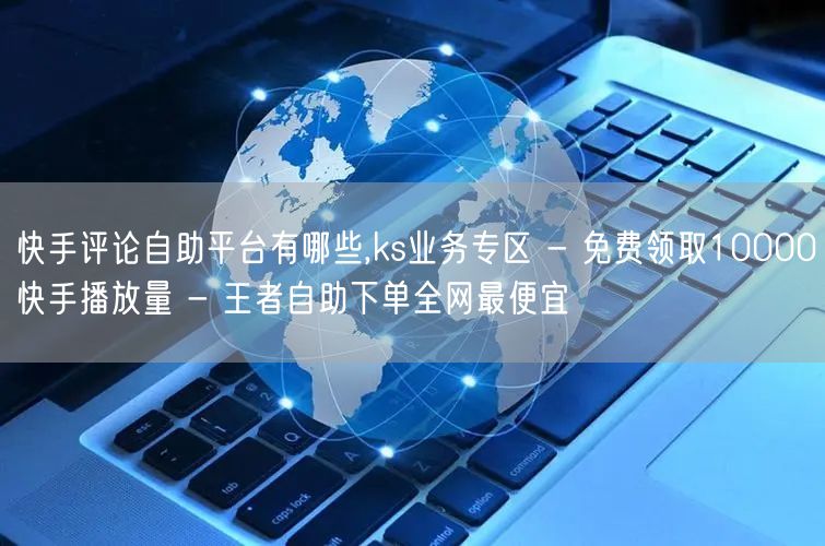 快手评论自助平台有哪些,ks业务专区 -