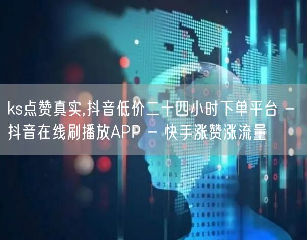 ks点赞真实,抖音低价二十四小时下单平台