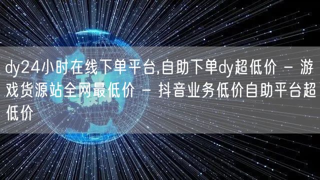 dy24小时在线下单平台,自助下单dy超