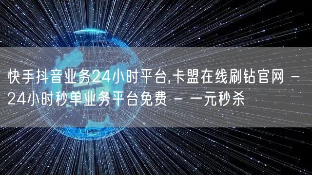 快手抖音业务24小时平台,卡盟在线刷钻官
