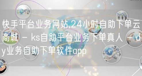 快手平台业务网站,24小时自助下单云商城