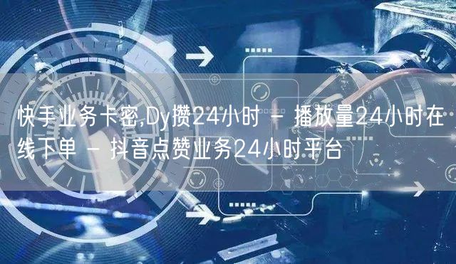 快手业务卡密,Dy攒24小时 - 播放量