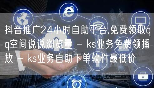 抖音推广24小时自助平台,免费领取qq空