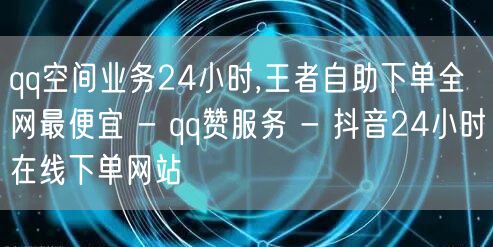 qq空间业务24小时,王者自助下单全网最