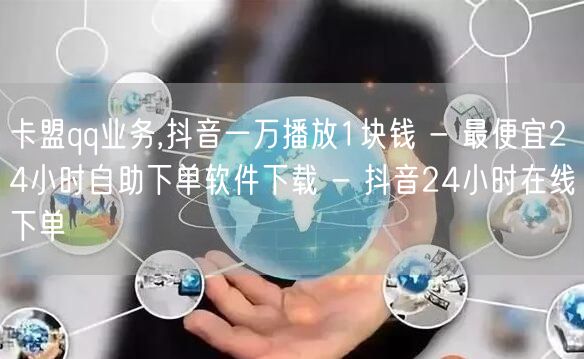 卡盟qq业务,抖音一万播放1块钱 - 最