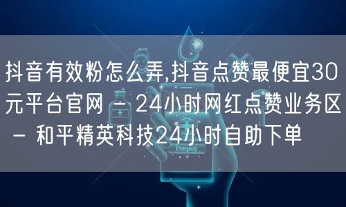 抖音有效粉怎么弄,抖音点赞最便宜30元平