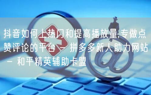 抖音如何上热门和提高播放量,专做点赞评论