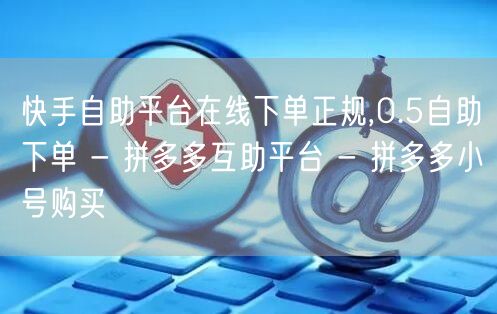 快手自助平台在线下单正规,0.5自助下单