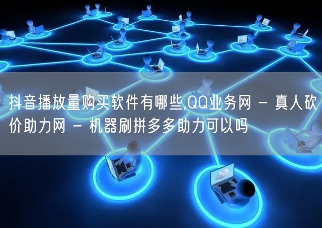 抖音播放量购买软件有哪些,QQ业务网 -