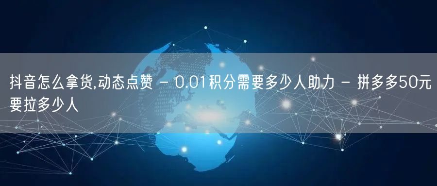 抖音怎么拿货,动态点赞 - 0.01积分