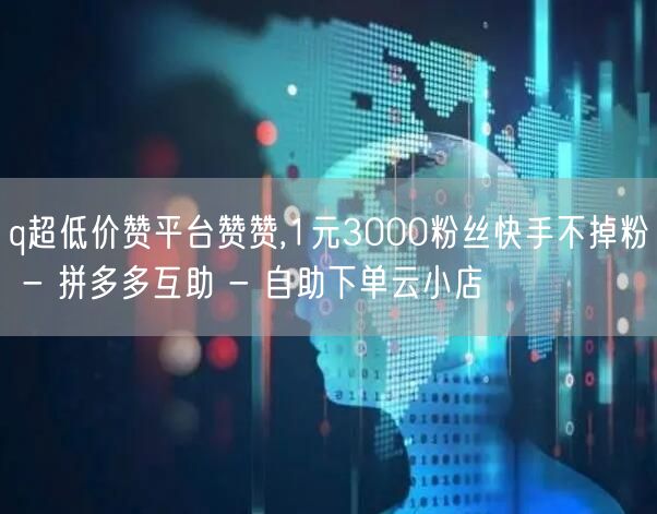 q超低价赞平台赞赞,1元3000粉丝快手