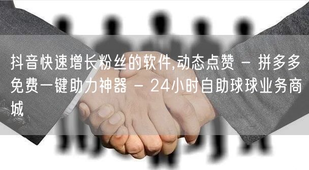 抖音快速增长粉丝的软件,动态点赞 - 拼