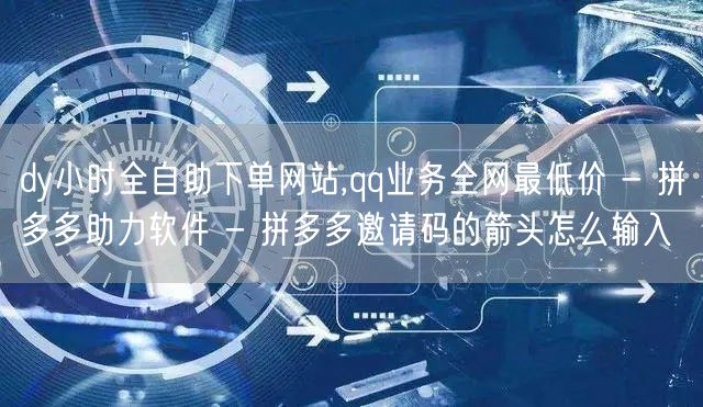 dy小时全自助下单网站,qq业务全网最低