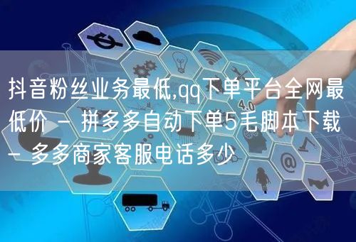 抖音粉丝业务最低,qq下单平台全网最低价