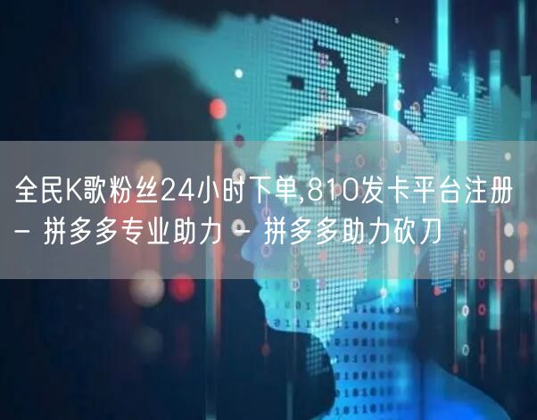 全民K歌粉丝24小时下单,810发卡平台