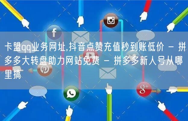 卡盟qq业务网址,抖音点赞充值秒到账低价