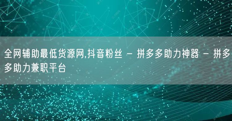 全网辅助最低货源网,抖音粉丝 - 拼多多