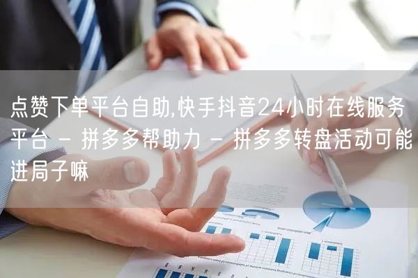 点赞下单平台自助,快手抖音24小时在线服