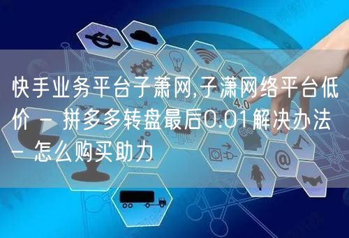 快手业务平台子萧网,子潇网络平台低价 -