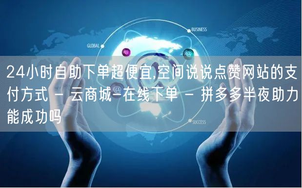 24小时自助下单超便宜,空间说说点赞网站