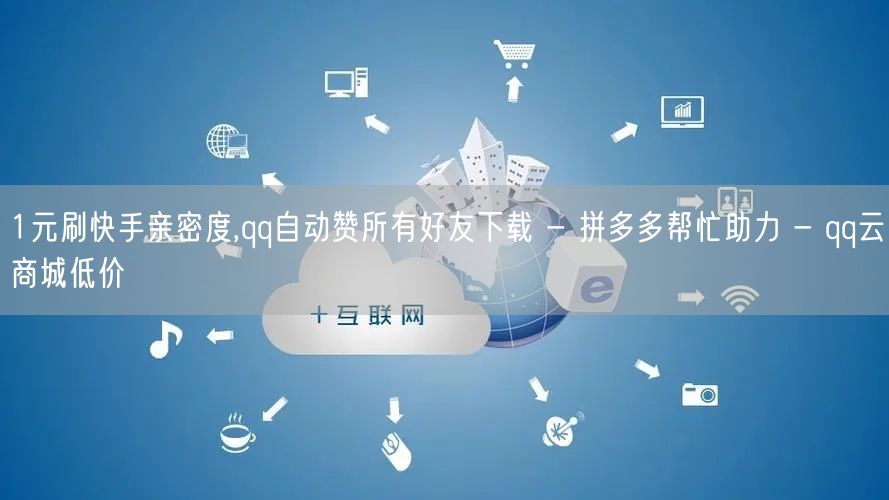 1元刷快手亲密度,qq自动赞所有好友下载