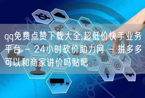 qq免费点赞下载大全,超低价快手业务平台