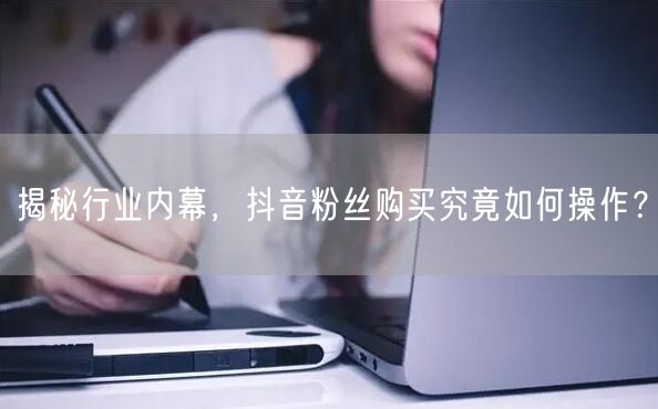 揭秘行业内幕，抖音粉丝购买究竟如何操作？