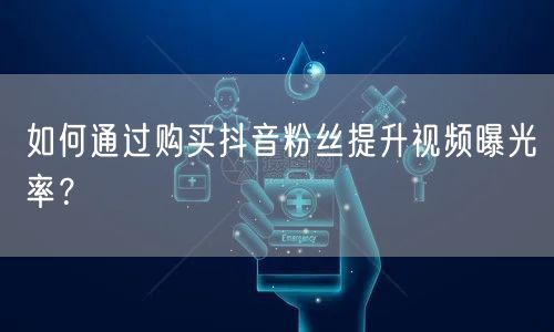 如何通过购买抖音粉丝提升视频曝光率？