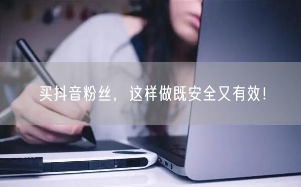 买抖音粉丝，这样做既安全又有效！