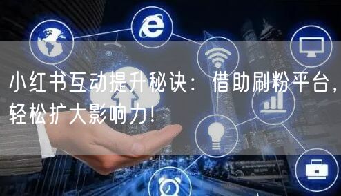 小红书互动提升秘诀：借助刷粉平台，轻松扩
